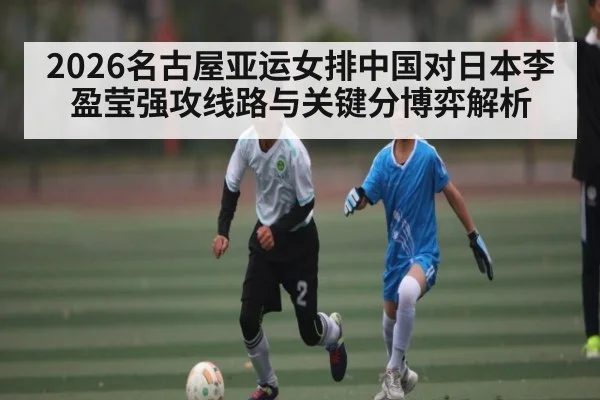 2026名古屋亚运女排中国对日本李盈莹强攻线路与关键分博弈解析