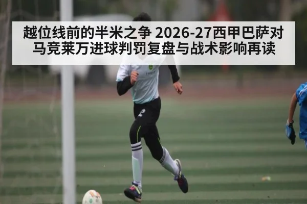 越位线前的半米之争 2026-27西甲巴萨对马竞莱万进球判罚复盘与战术影响再读