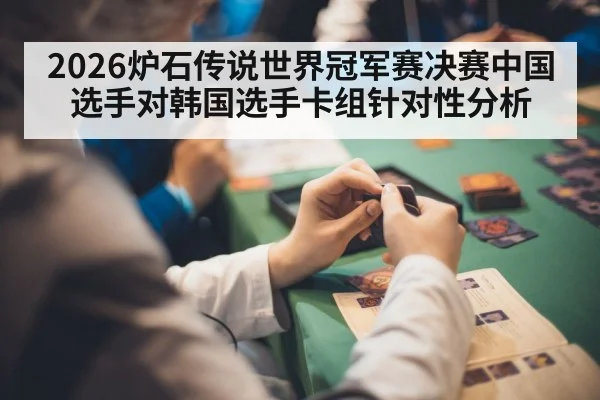 2026炉石传说世界冠军赛决赛中国选手对韩国选手卡组针对性分析